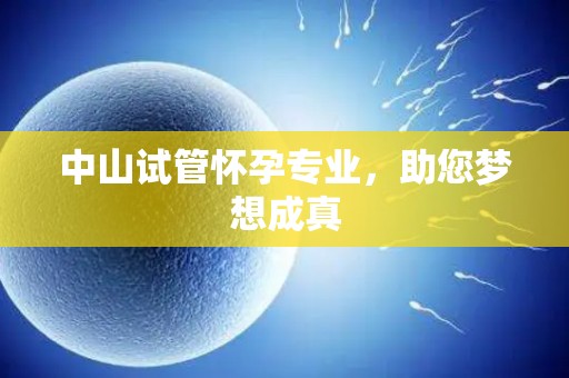 中山试管怀孕专业,助您梦想成真 中山试管怀孕专业,助您梦想成真