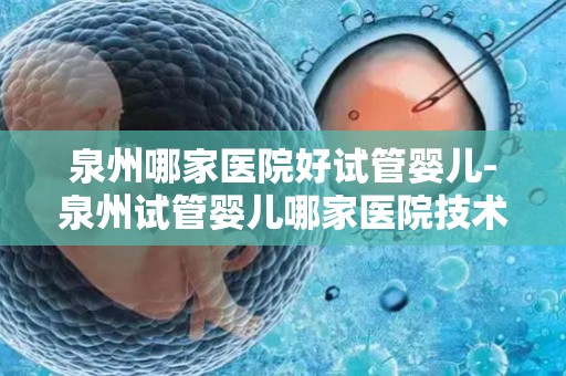 泉州哪家医院好试管婴儿-泉州试管婴儿哪家医院技术领先？