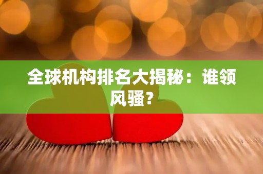 全球机构排名大揭秘:谁领风骚? 全球机构排名大揭秘:谁领风骚?