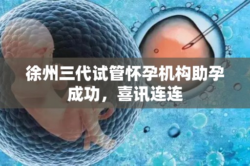 徐州三代试管怀孕机构助孕成功，喜讯连连