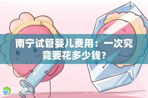 南宁试管婴儿费用:一次究竟要花多少钱? 南宁试管婴儿费用:一次究竟要花多少钱?