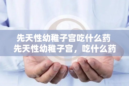 先天性幼稚子宫吃什么药 先天性幼稚子宫，吃什么药？
