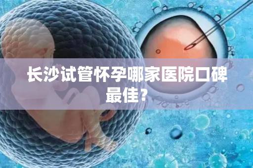 长沙试管怀孕哪家医院口碑最佳？