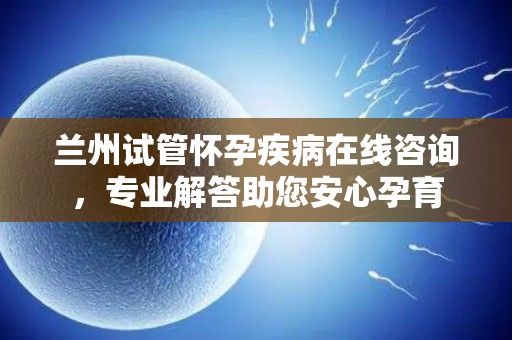 兰州试管怀孕疾病在线咨询，专业解答助您安心孕育
