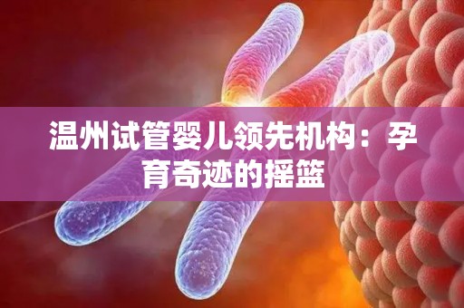 温州试管婴儿领先机构：孕育奇迹的摇篮