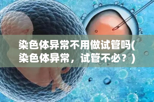 染色体异常不用做试管吗(染色体异常，试管不必？)