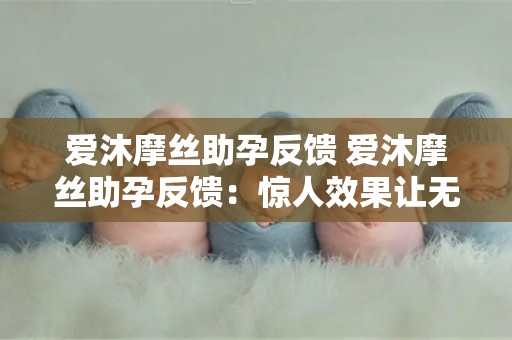 爱沐摩丝助孕反馈 爱沐摩丝助孕反馈：惊人效果让无数家庭欢欣鼓舞