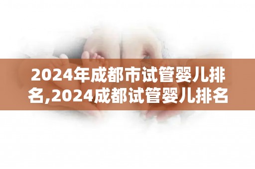 2024年成都市试管婴儿排名,2024成都试管婴儿排名揭晓，哪家医院更胜一筹？