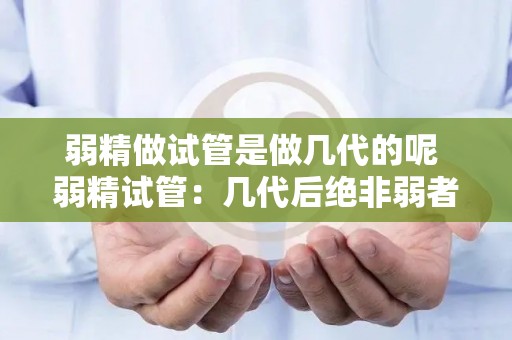 弱精做试管是做几代的呢 弱精试管：几代后绝非弱者