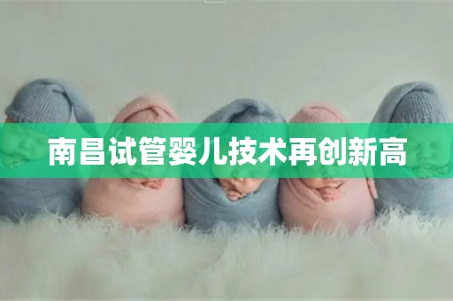 南昌试管婴儿技术再创新高 南昌试管婴儿技术再创新高