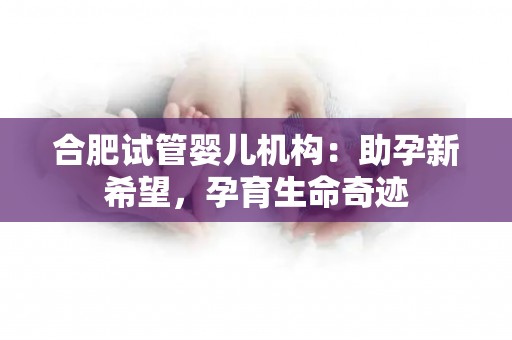 合肥试管婴儿机构：助孕新希望，孕育生命奇迹