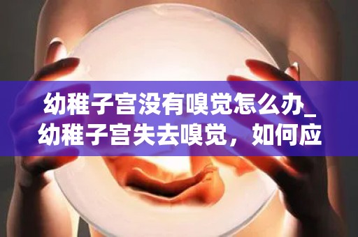 幼稚子宫没有嗅觉怎么办_幼稚子宫失去嗅觉,如何应对? 幼稚子宫没有嗅觉怎么办_幼稚子宫失去嗅觉,如何应对?