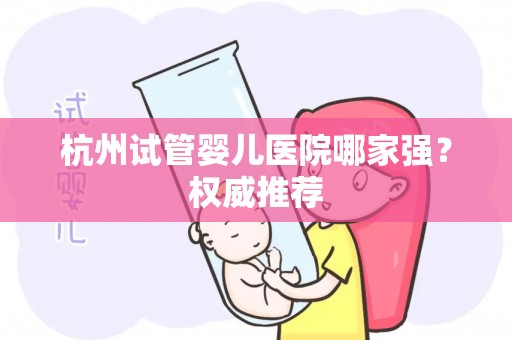 杭州试管婴儿医院哪家强？权威推荐