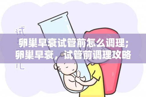 卵巢早衰试管前怎么调理;卵巢早衰，试管前调理攻略