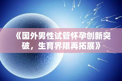《国外男性试管怀孕创新突破,生育界限再拓展》 《国外男性试管怀孕创新突破,生育界限再拓展》