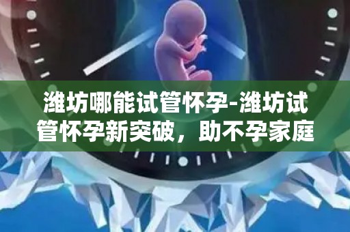 潍坊哪能试管怀孕-潍坊试管怀孕新突破,助不孕家庭圆梦生育 潍坊哪能试管怀孕-潍坊试管怀孕新突破,助不孕家庭圆梦生育