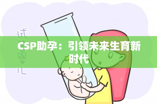 CSP助孕:引领未来生育新试管 CSP助孕:引领未来生育新试管