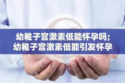 幼稚子宫激素低能怀孕吗;幼稚子宫激素低能引发怀孕疑云 幼稚子宫激素低能怀孕吗;幼稚子宫激素低能引发怀孕疑云