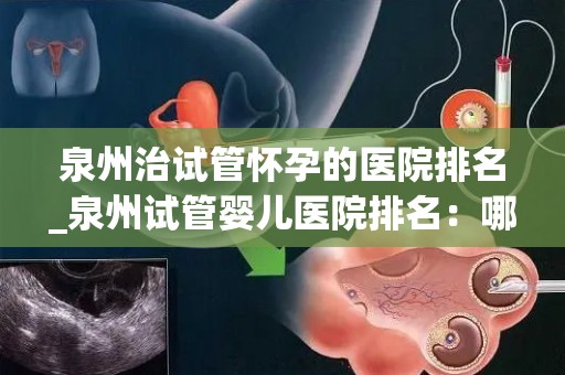 泉州治试管怀孕的医院排名_泉州试管婴儿医院排名:哪家医院最值得信赖? 泉州治试管怀孕的医院排名_泉州试管婴儿医院排名:哪家医院最值得信赖?