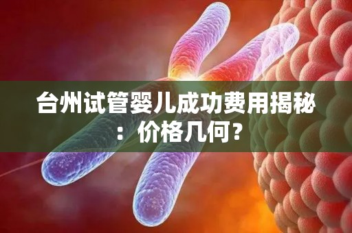 台州试管婴儿成功费用揭秘：价格几何？