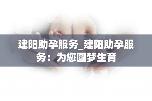 建阳助孕服务_建阳助孕服务：为您圆梦生育