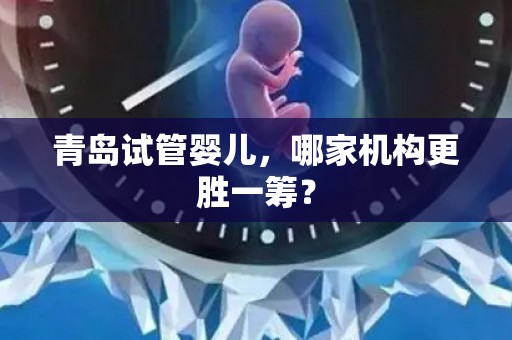 青岛试管婴儿，哪家机构更胜一筹？