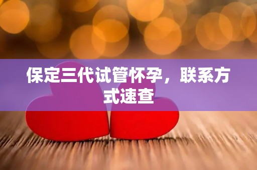 保定三代试管怀孕，联系方式速查