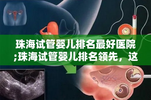 珠海试管婴儿排名最好医院;珠海试管婴儿排名领先，这家医院实力不容小觑