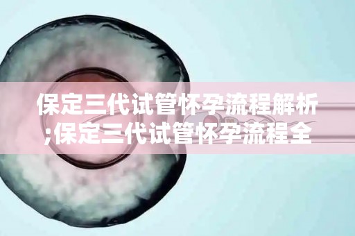 保定三代试管怀孕流程解析;保定三代试管怀孕流程全解析