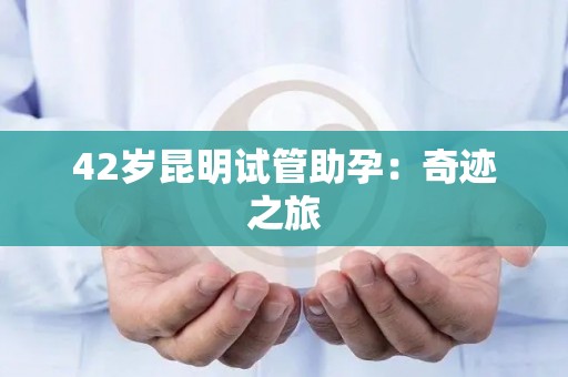 42岁昆明试管助孕:奇迹之旅 42岁昆明试管助孕:奇迹之旅