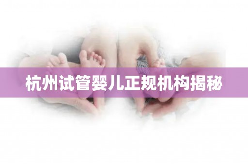 杭州试管婴儿正规机构揭秘