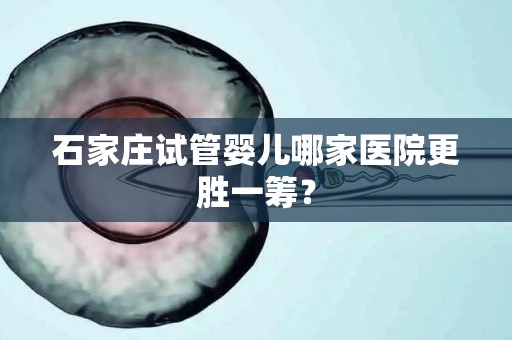 石家庄试管婴儿哪家医院更胜一筹? 石家庄试管婴儿哪家医院更胜一筹?