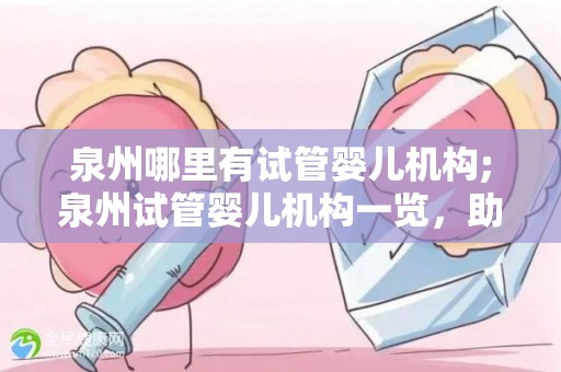 泉州哪里有试管婴儿机构;泉州试管婴儿机构一览，助您孕育新生命
