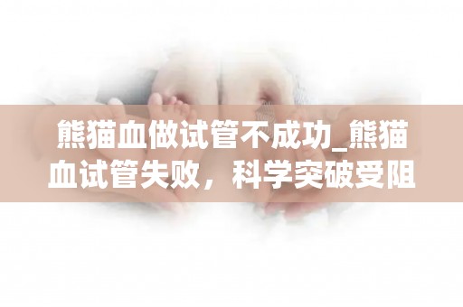 熊猫血做试管不成功_熊猫血试管失败,科学突破受阻 熊猫血做试管不成功_熊猫血试管失败,科学突破受阻
