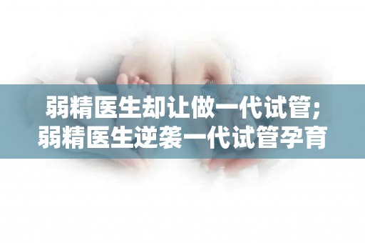 弱精医生却让做一代试管;弱精医生逆袭一代试管孕育奇迹