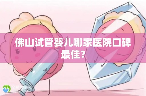 佛山试管婴儿哪家医院口碑最佳？