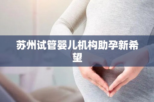 苏州试管婴儿机构助孕新希望