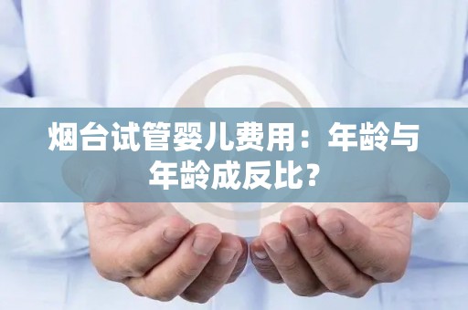 烟台试管婴儿费用：年龄与年龄成反比？