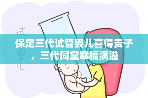 保定三代试管婴儿喜得贵子,三代同堂幸福满溢 保定三代试管婴儿喜得贵子,三代同堂幸福满溢