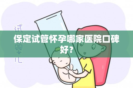 保定试管怀孕哪家医院口碑好? 保定试管怀孕哪家医院口碑好?