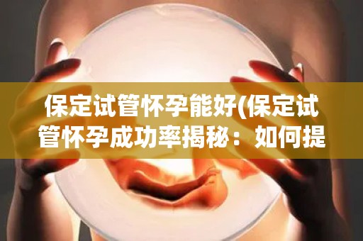 保定试管怀孕能好(保定试管怀孕成功率揭秘：如何提高？)