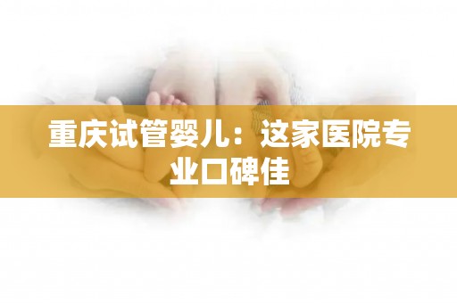 重庆试管婴儿:这家医院专业口碑佳 重庆试管婴儿:这家医院专业口碑佳