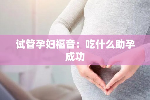 试管孕妇福音:吃什么助孕成功 试管孕妇福音:吃什么助孕成功