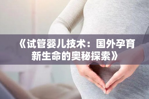 《试管婴儿技术：国外孕育新生命的奥秘探索》