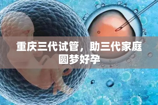 重庆三代试管，助三代家庭圆梦好孕