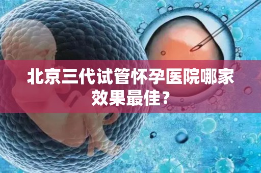 北京三代试管怀孕医院哪家效果最佳? 北京三代试管怀孕医院哪家效果最佳?