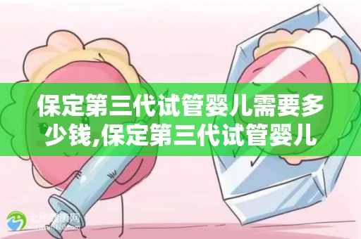 保定第三代试管婴儿需要多少钱,保定第三代试管婴儿费用揭秘：价格几何？