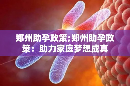 郑州助孕政策;郑州助孕政策：助力家庭梦想成真