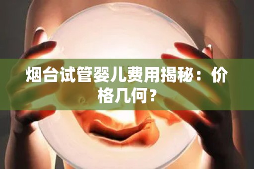 烟台试管婴儿费用揭秘：价格几何？