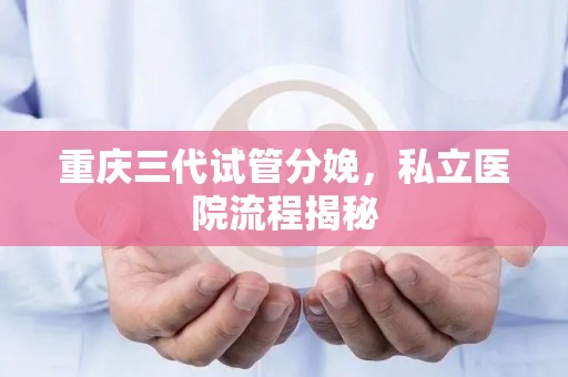 重庆三代试管分娩，私立医院流程揭秘